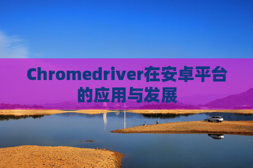 Chromedriver在安卓平台的应用与发展